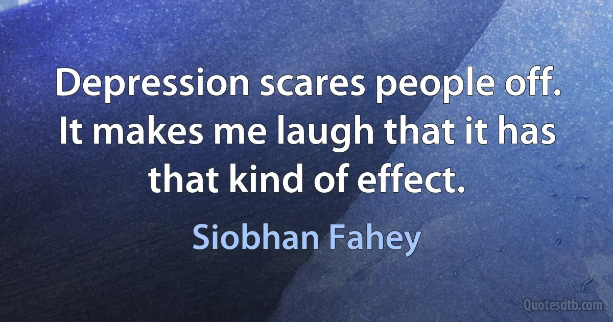 Depression scares people off. It makes me laugh that it has that kind of effect. (Siobhan Fahey)