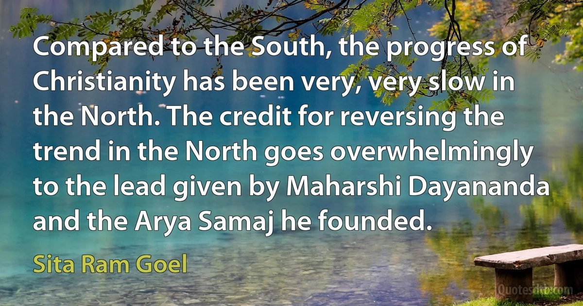 Compared to the South, the progress of Christianity has been very, very slow in the North. The credit for reversing the trend in the North goes overwhelmingly to the lead given by Maharshi Dayananda and the Arya Samaj he founded. (Sita Ram Goel)