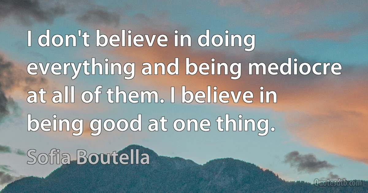 I don't believe in doing everything and being mediocre at all of them. I believe in being good at one thing. (Sofia Boutella)