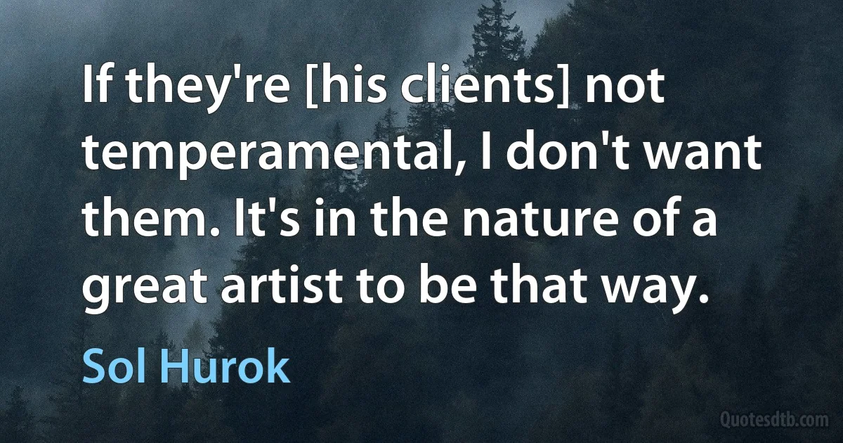 If they're [his clients] not temperamental, I don't want them. It's in the nature of a great artist to be that way. (Sol Hurok)