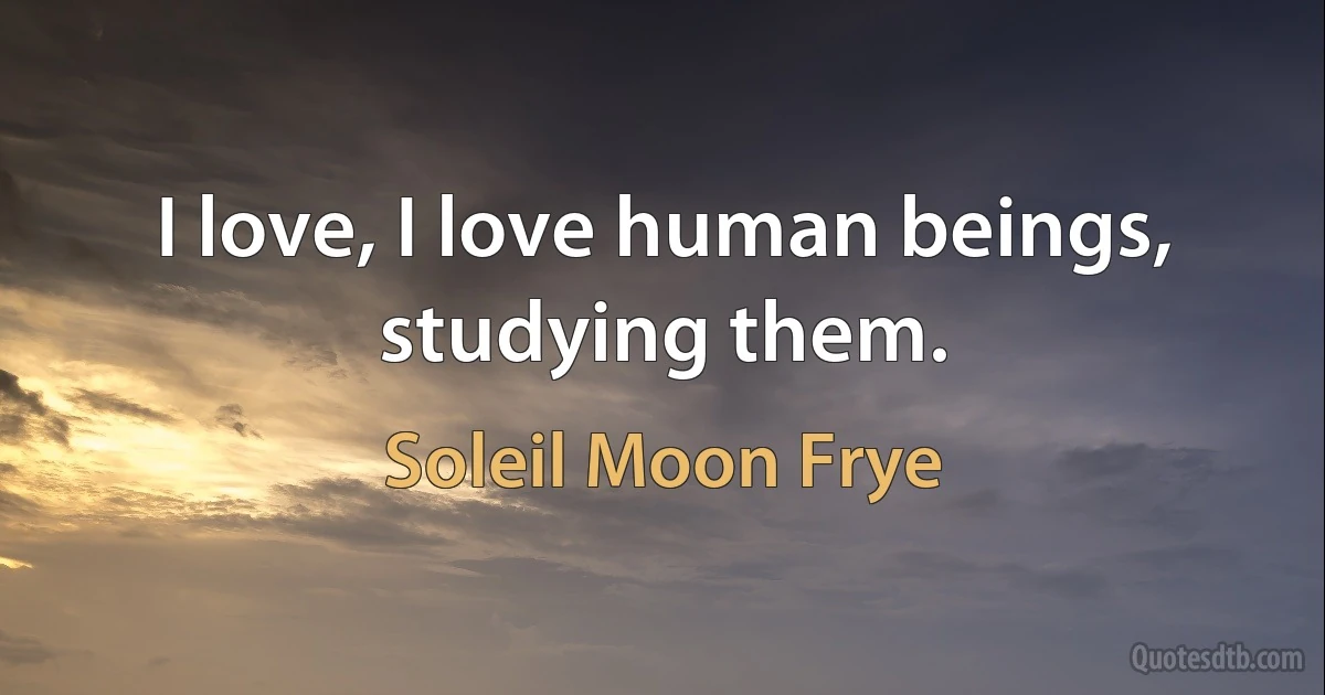 I love, I love human beings, studying them. (Soleil Moon Frye)