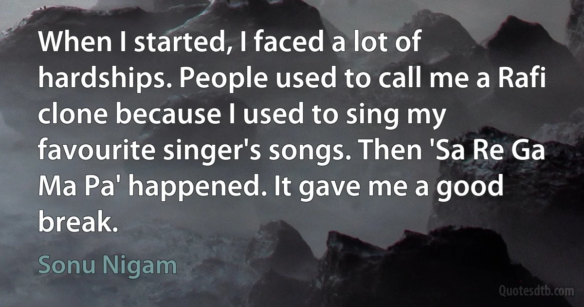 When I started, I faced a lot of hardships. People used to call me a Rafi clone because I used to sing my favourite singer's songs. Then 'Sa Re Ga Ma Pa' happened. It gave me a good break. (Sonu Nigam)