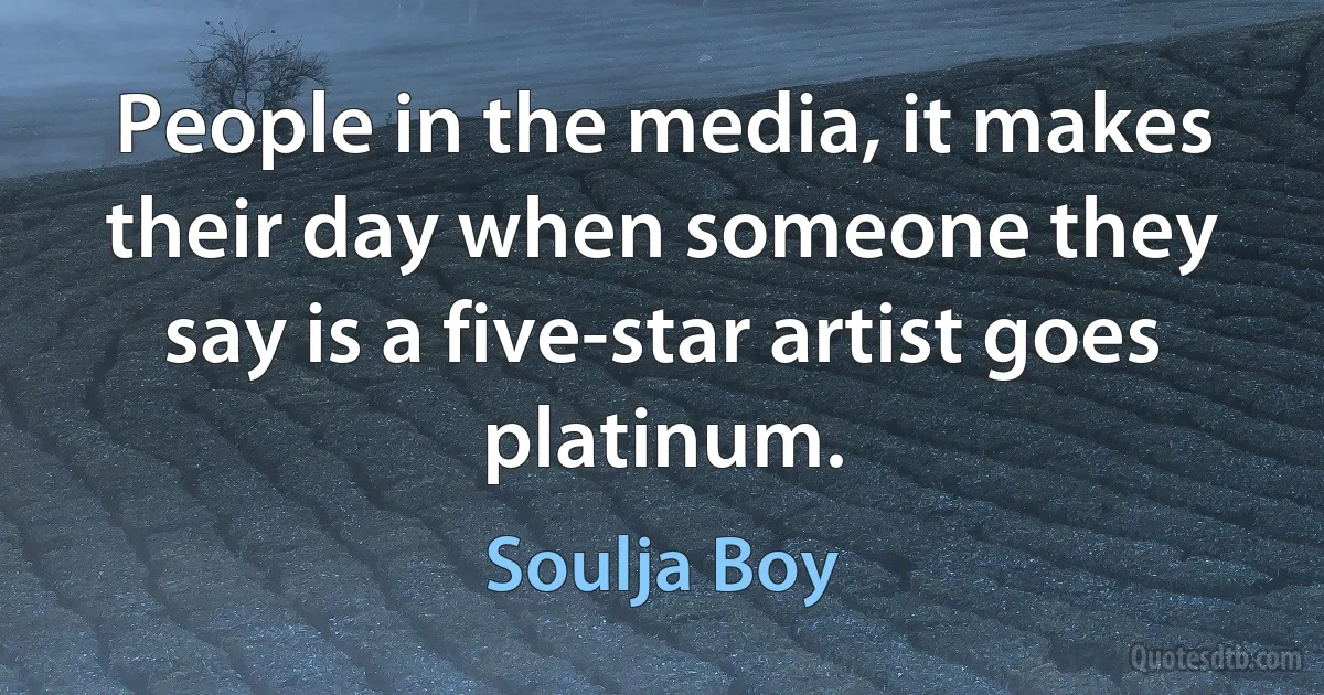 People in the media, it makes their day when someone they say is a five-star artist goes platinum. (Soulja Boy)