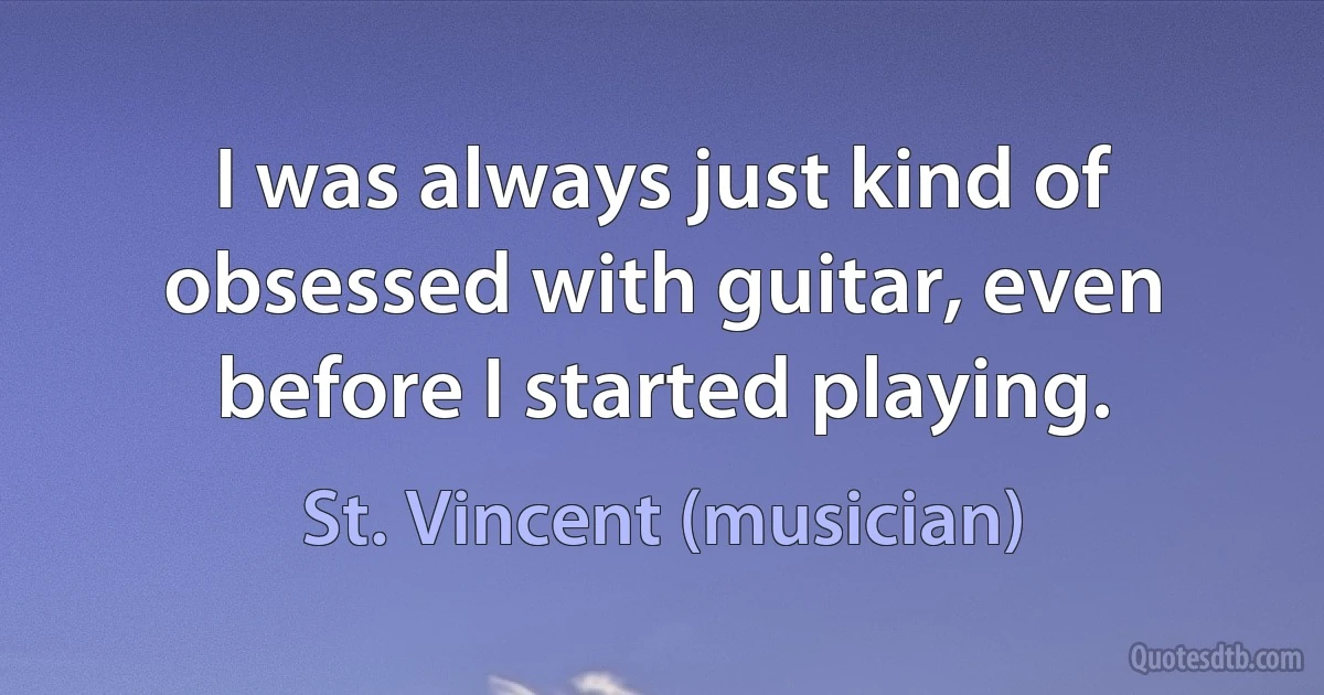 I was always just kind of obsessed with guitar, even before I started playing. (St. Vincent (musician))