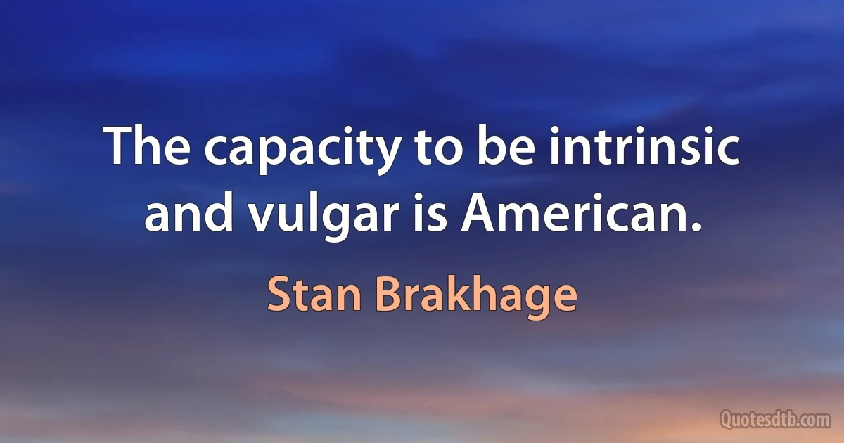 The capacity to be intrinsic and vulgar is American. (Stan Brakhage)