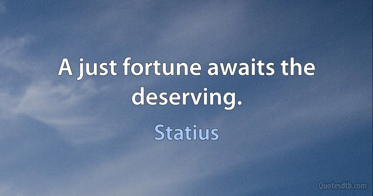 A just fortune awaits the deserving. (Statius)