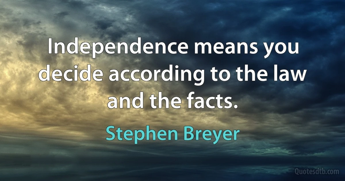 Independence means you decide according to the law and the facts. (Stephen Breyer)