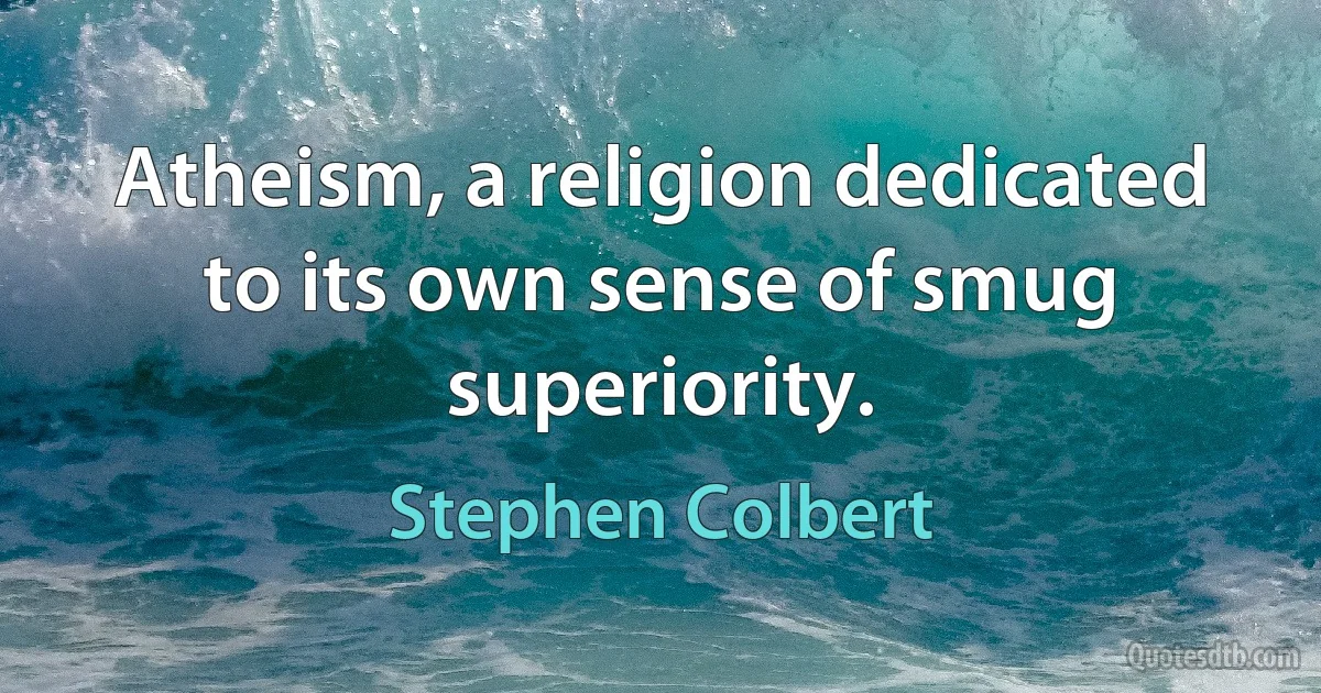 Atheism, a religion dedicated to its own sense of smug superiority. (Stephen Colbert)