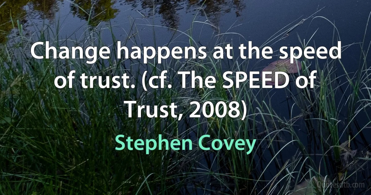 Change happens at the speed of trust. (cf. The SPEED of Trust, 2008) (Stephen Covey)