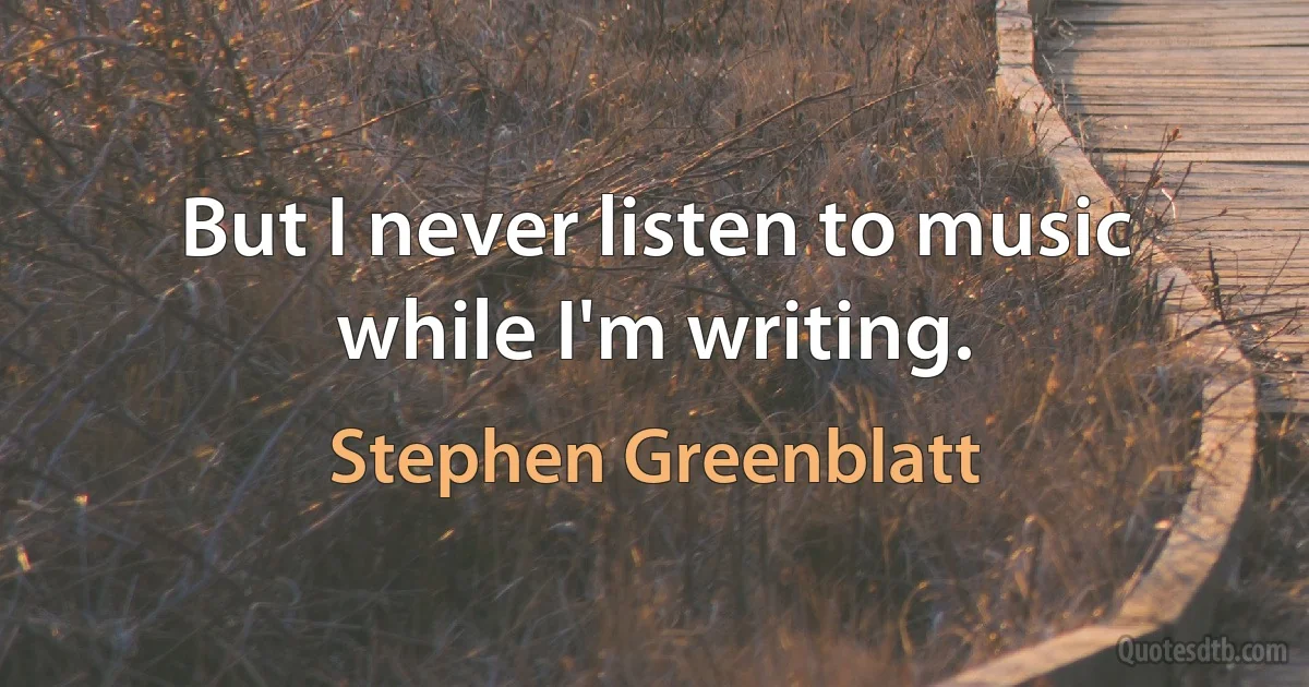 But I never listen to music while I'm writing. (Stephen Greenblatt)