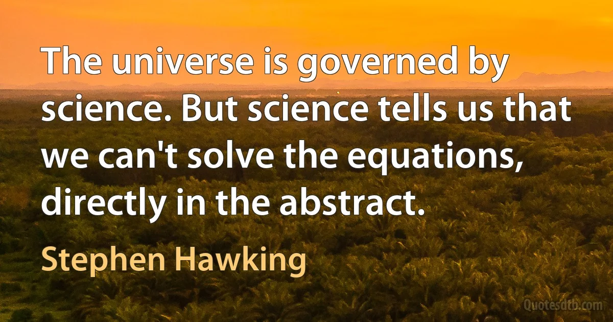 The universe is governed by science. But science tells us that we can't solve the equations, directly in the abstract. (Stephen Hawking)