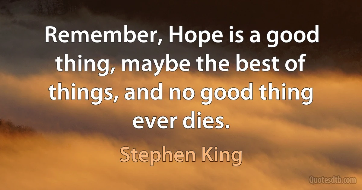 Remember, Hope is a good thing, maybe the best of things, and no good thing ever dies. (Stephen King)