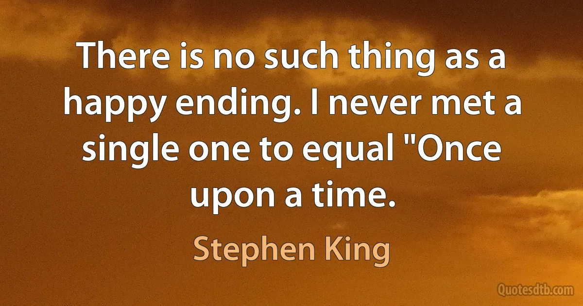 There is no such thing as a happy ending. I never met a single one to equal "Once upon a time. (Stephen King)