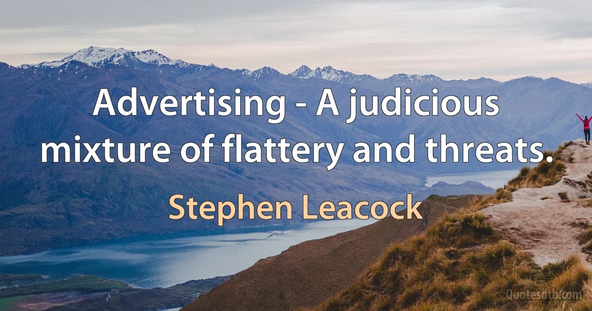 Advertising - A judicious mixture of flattery and threats. (Stephen Leacock)