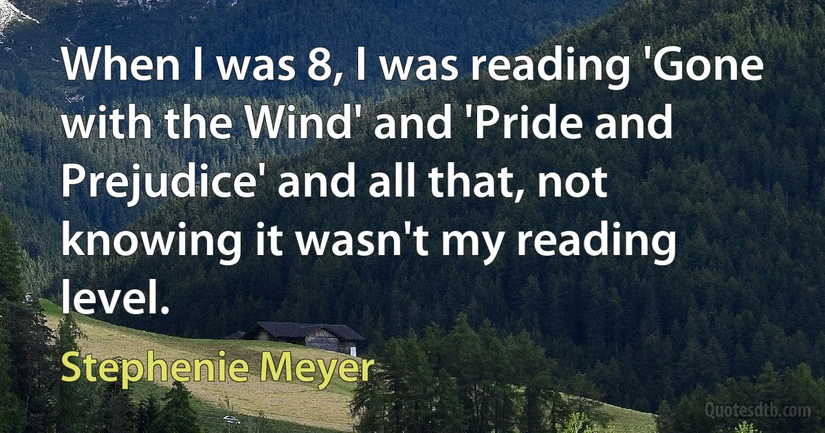 When I was 8, I was reading 'Gone with the Wind' and 'Pride and Prejudice' and all that, not knowing it wasn't my reading level. (Stephenie Meyer)