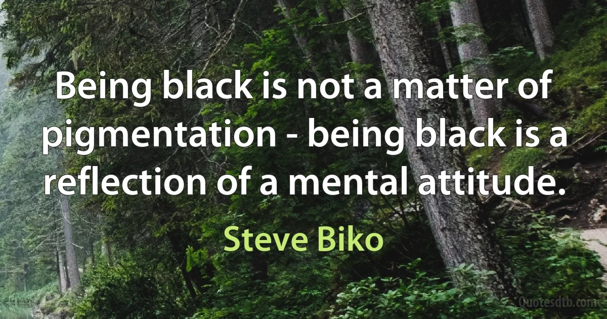 Being black is not a matter of pigmentation - being black is a reflection of a mental attitude. (Steve Biko)