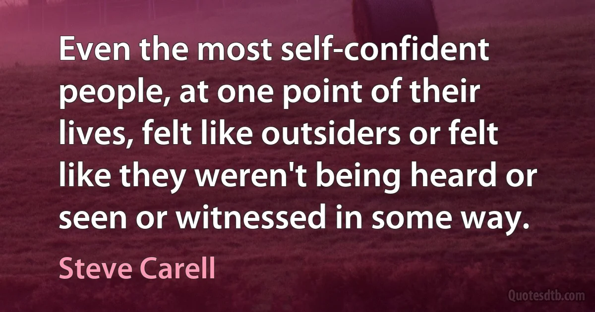 Even the most self-confident people, at one point of their lives, felt like outsiders or felt like they weren't being heard or seen or witnessed in some way. (Steve Carell)