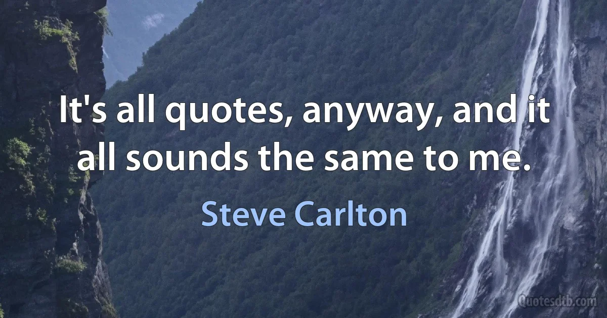 It's all quotes, anyway, and it all sounds the same to me. (Steve Carlton)