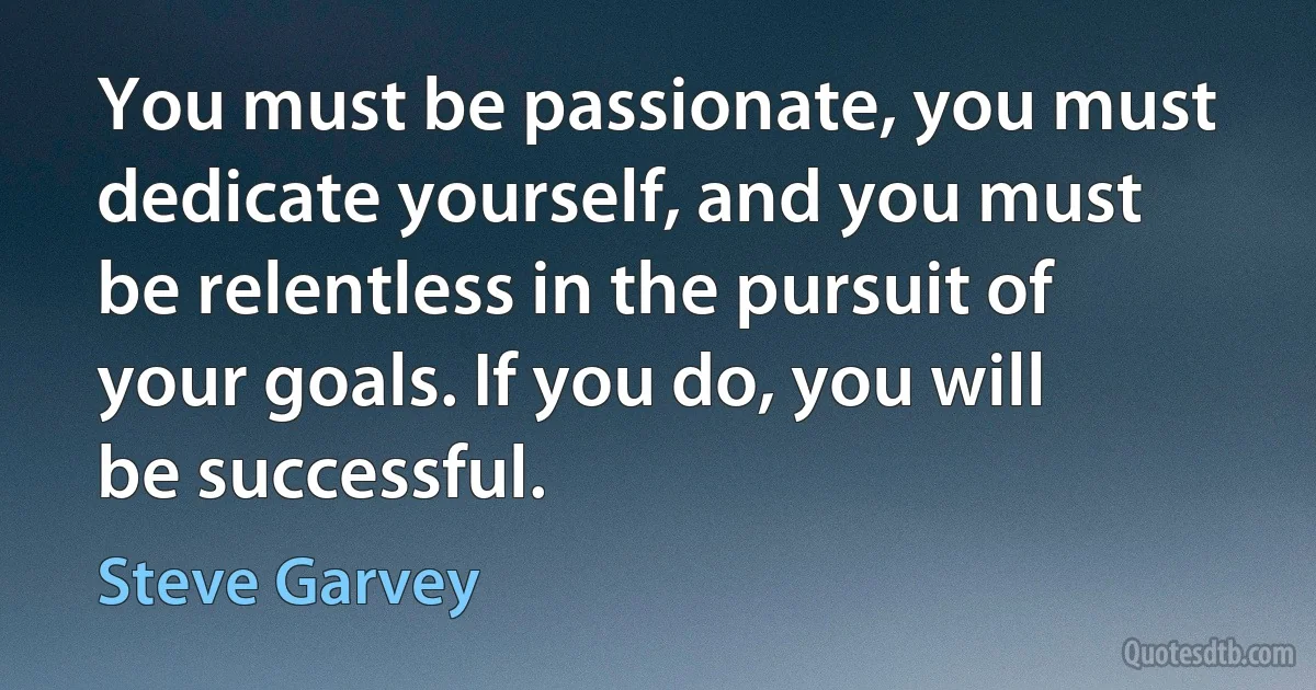 You must be passionate, you must dedicate yourself, and you must be relentless in the pursuit of your goals. If you do, you will be successful. (Steve Garvey)