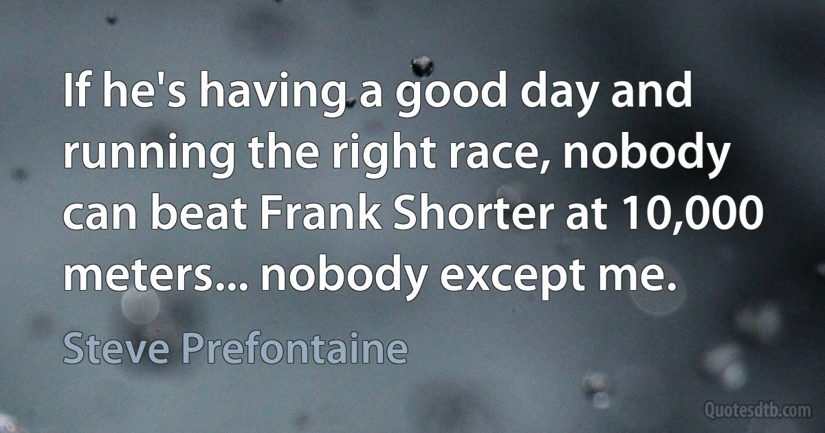 If he's having a good day and running the right race, nobody can beat Frank Shorter at 10,000 meters... nobody except me. (Steve Prefontaine)