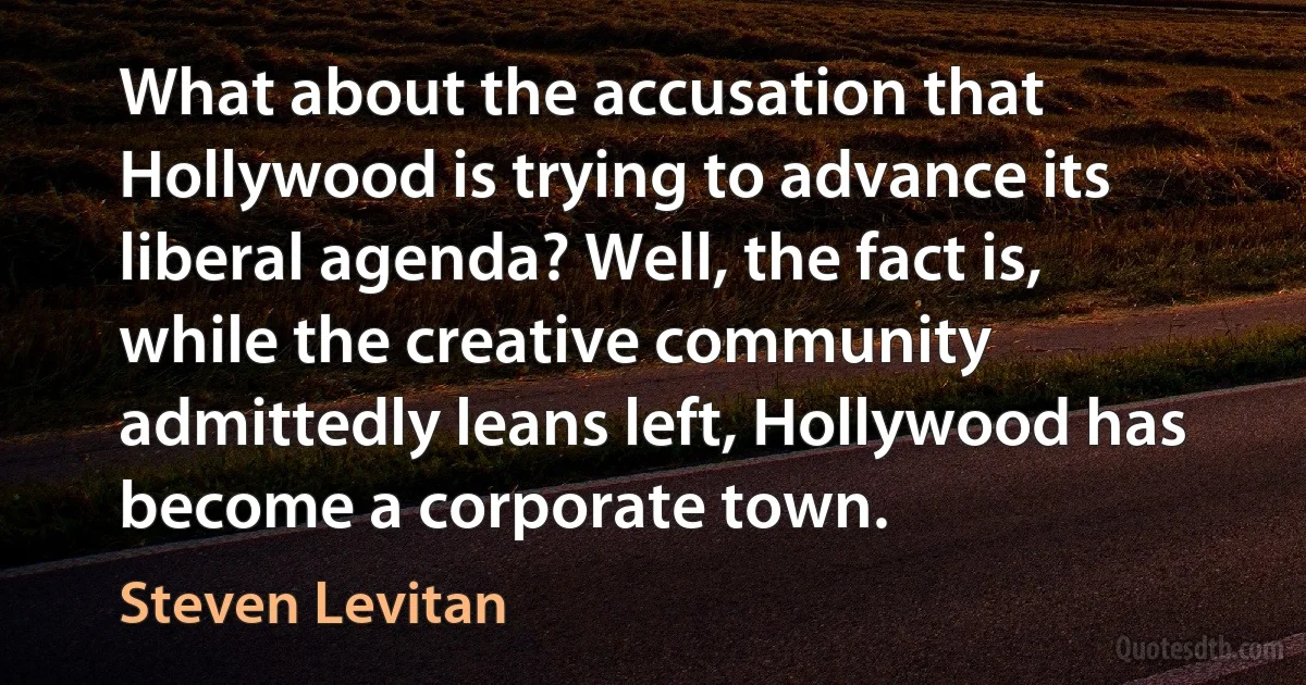 What about the accusation that Hollywood is trying to advance its liberal agenda? Well, the fact is, while the creative community admittedly leans left, Hollywood has become a corporate town. (Steven Levitan)