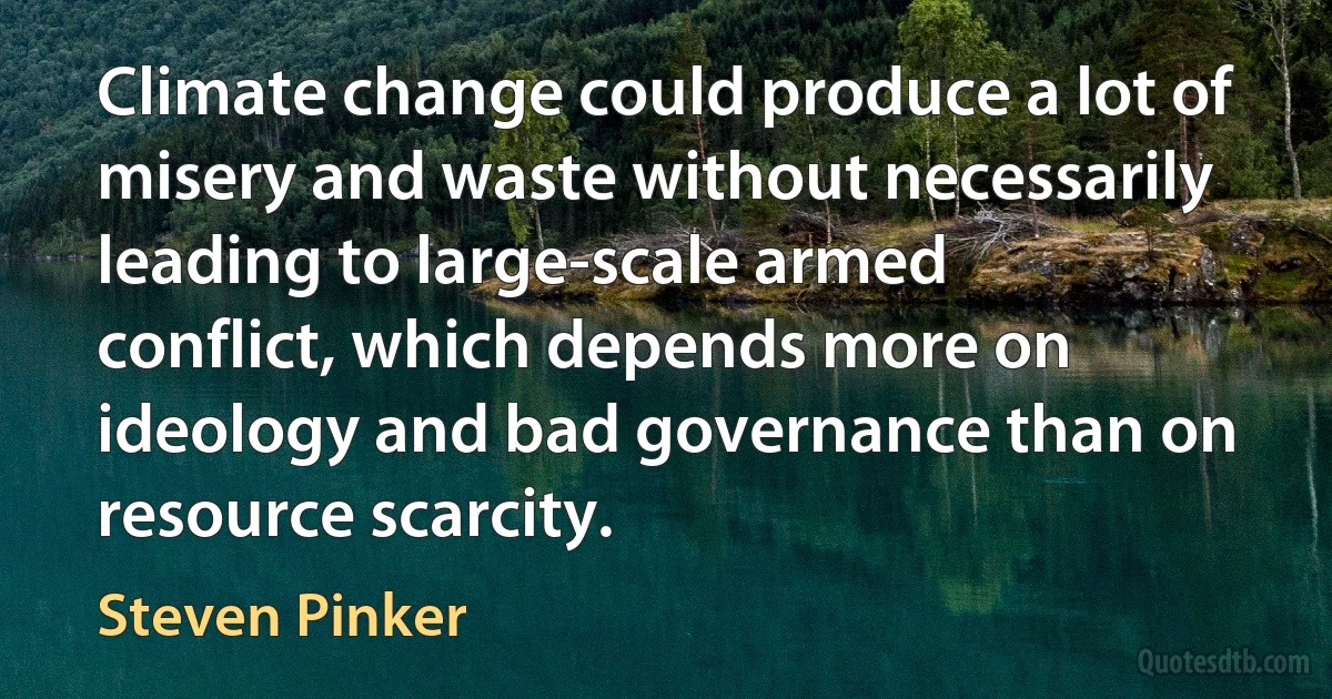 Climate change could produce a lot of misery and waste without necessarily leading to large-scale armed conflict, which depends more on ideology and bad governance than on resource scarcity. (Steven Pinker)