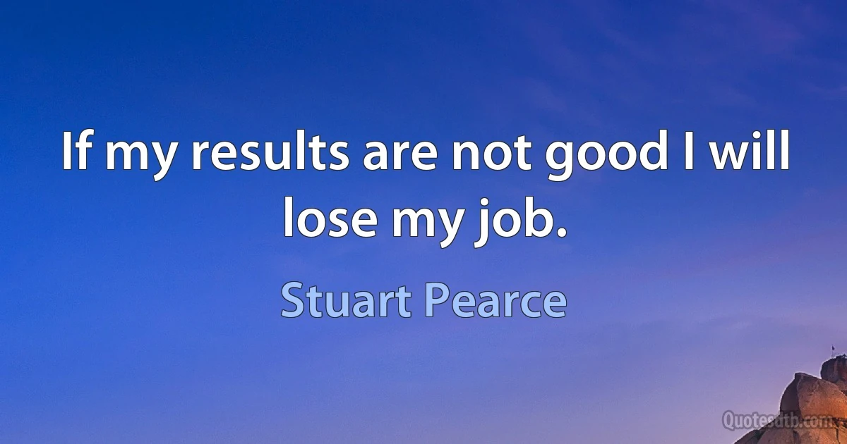 If my results are not good I will lose my job. (Stuart Pearce)