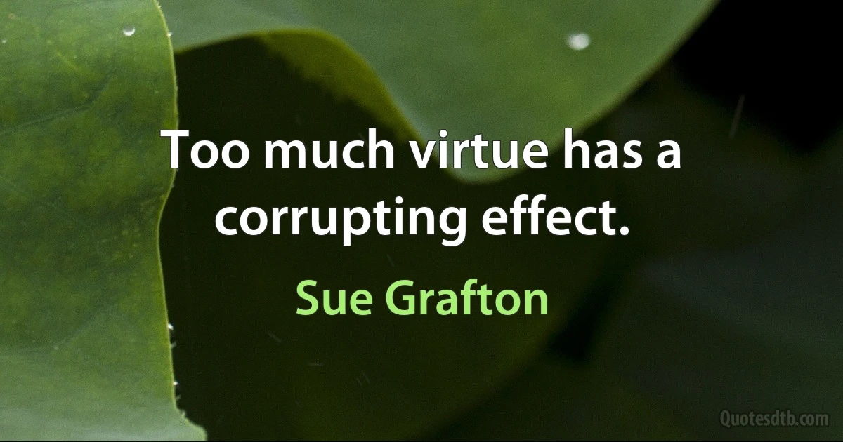 Too much virtue has a corrupting effect. (Sue Grafton)