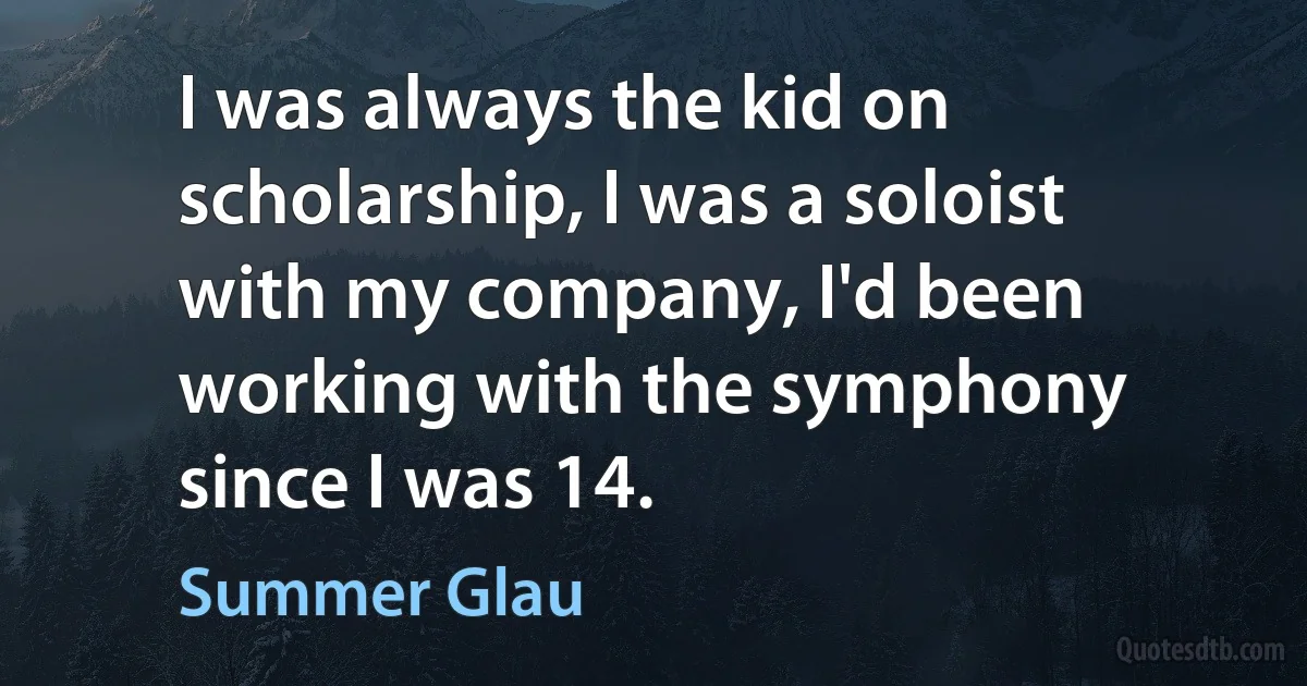 I was always the kid on scholarship, I was a soloist with my company, I'd been working with the symphony since I was 14. (Summer Glau)