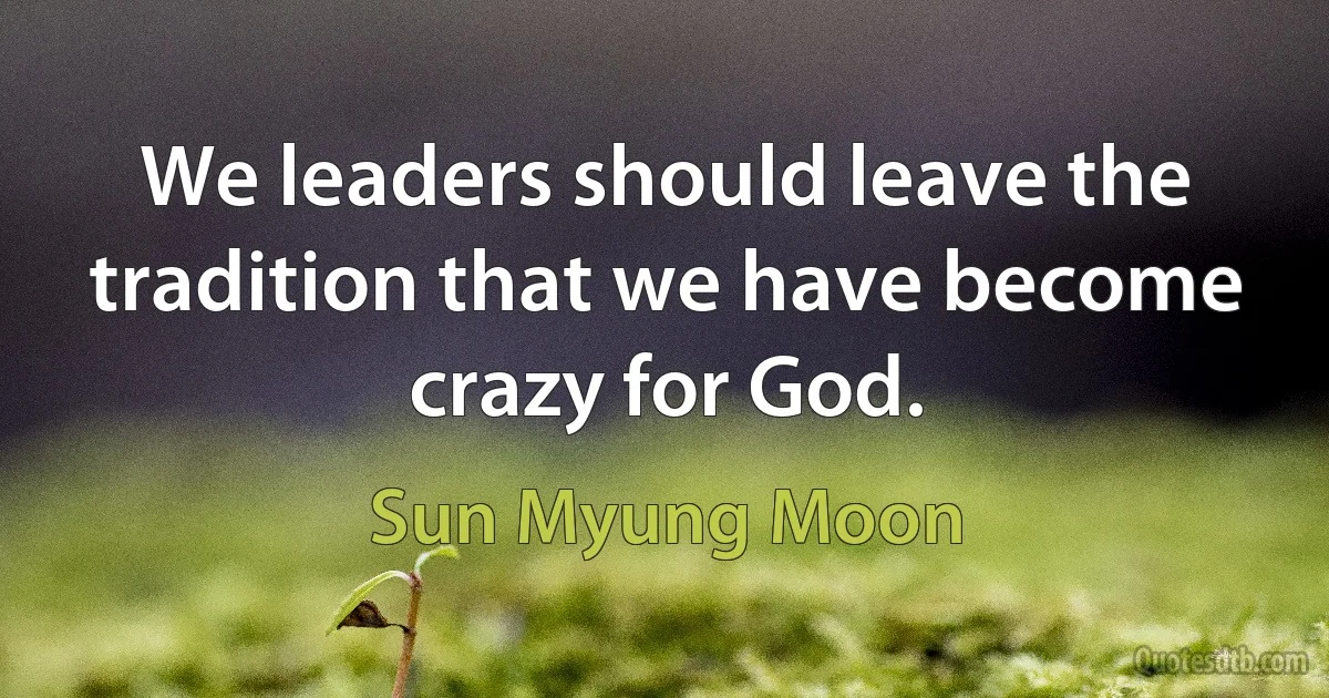 We leaders should leave the tradition that we have become crazy for God. (Sun Myung Moon)