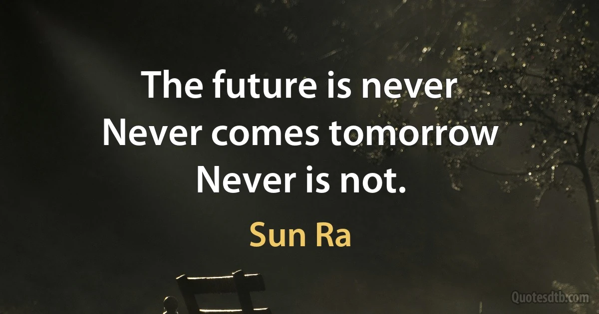 The future is never
Never comes tomorrow
Never is not. (Sun Ra)