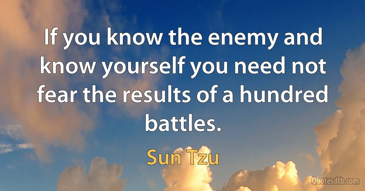 If you know the enemy and know yourself you need not fear the results of a hundred battles. (Sun Tzu)