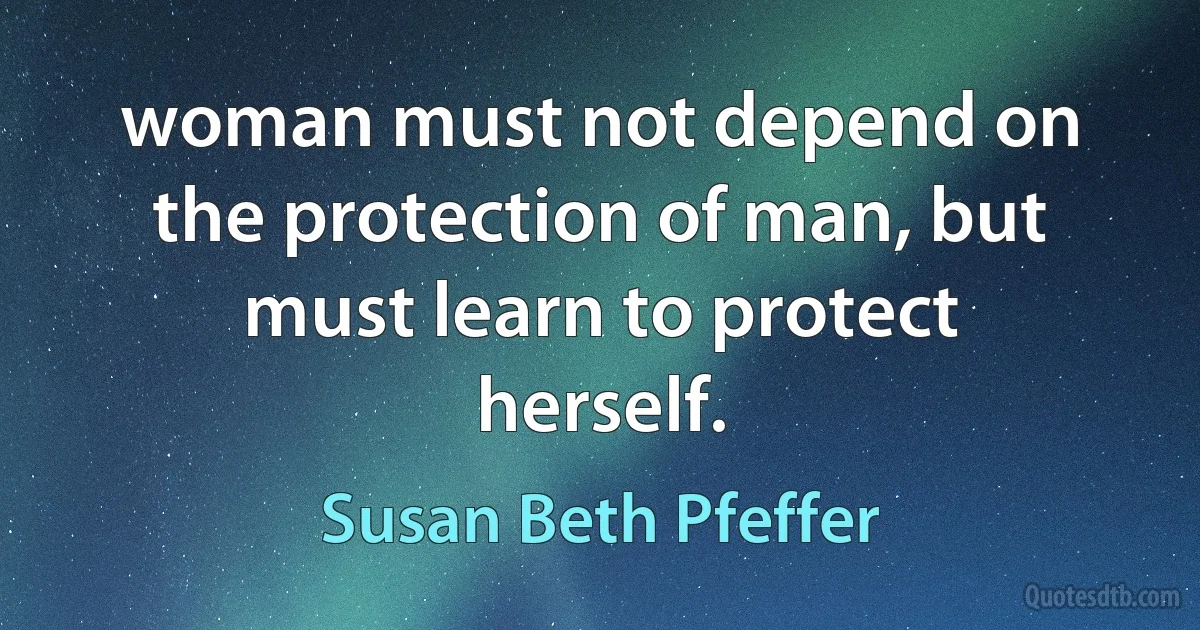 woman must not depend on the protection of man, but must learn to protect herself. (Susan Beth Pfeffer)