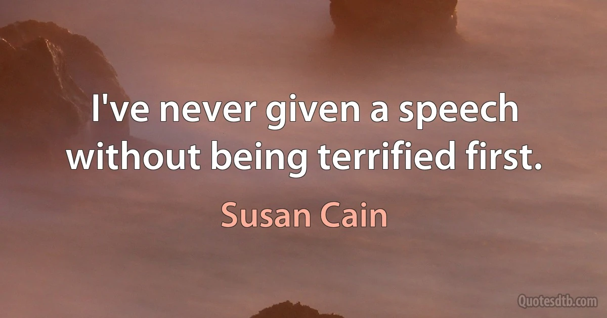 I've never given a speech without being terrified first. (Susan Cain)