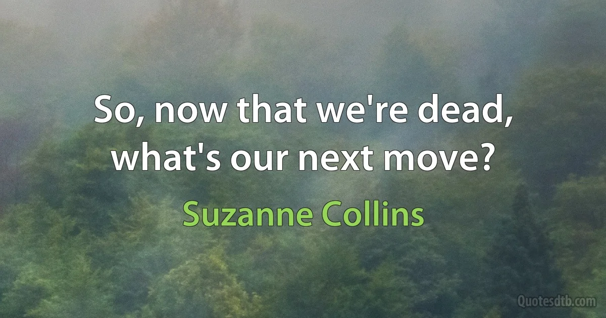 So, now that we're dead, what's our next move? (Suzanne Collins)