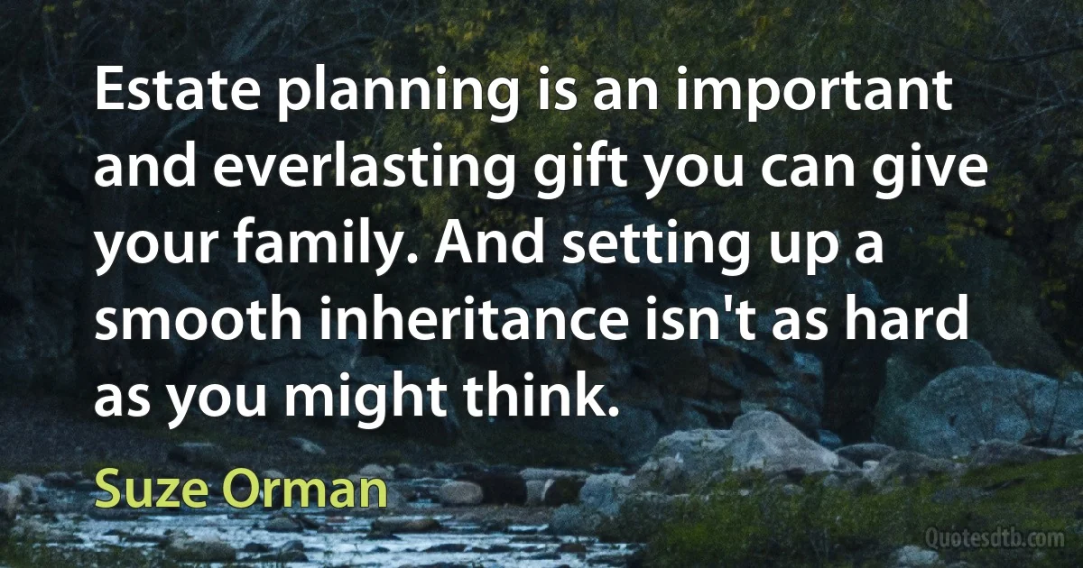 Estate planning is an important and everlasting gift you can give your family. And setting up a smooth inheritance isn't as hard as you might think. (Suze Orman)