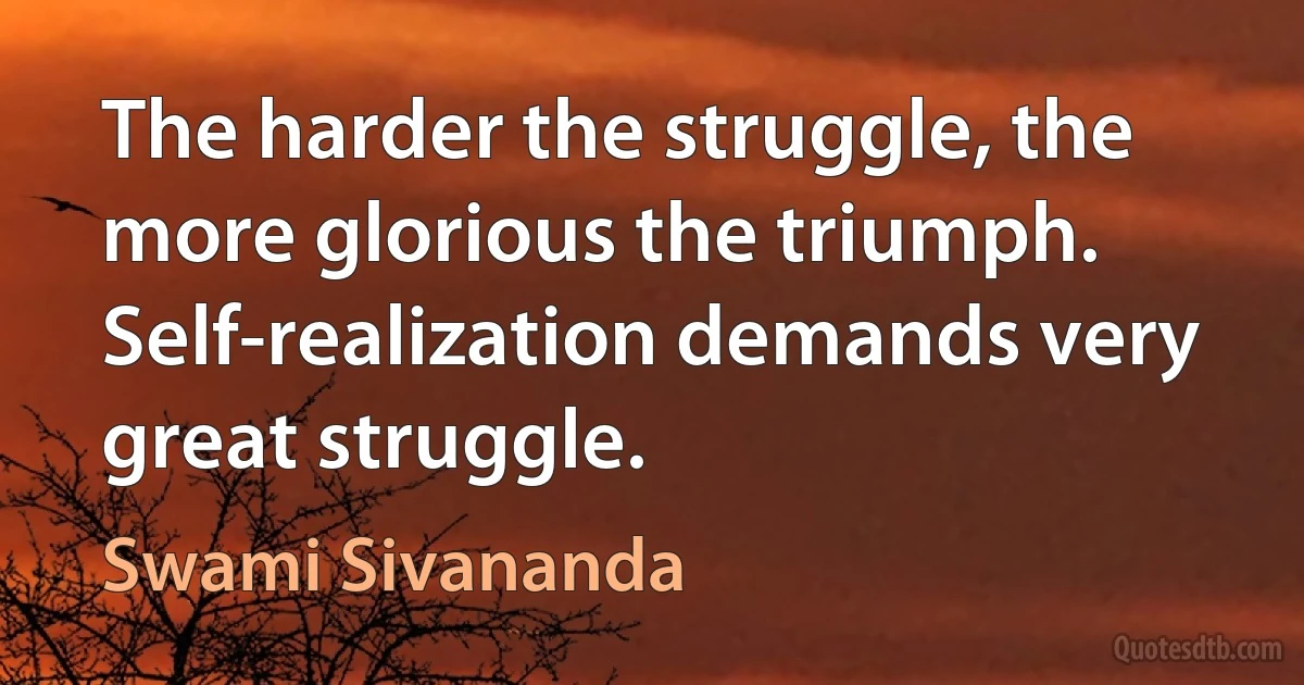 The harder the struggle, the more glorious the triumph. Self-realization demands very great struggle. (Swami Sivananda)