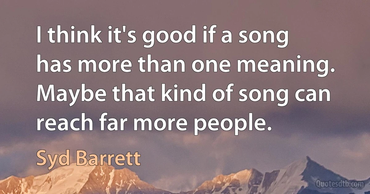 I think it's good if a song has more than one meaning. Maybe that kind of song can reach far more people. (Syd Barrett)