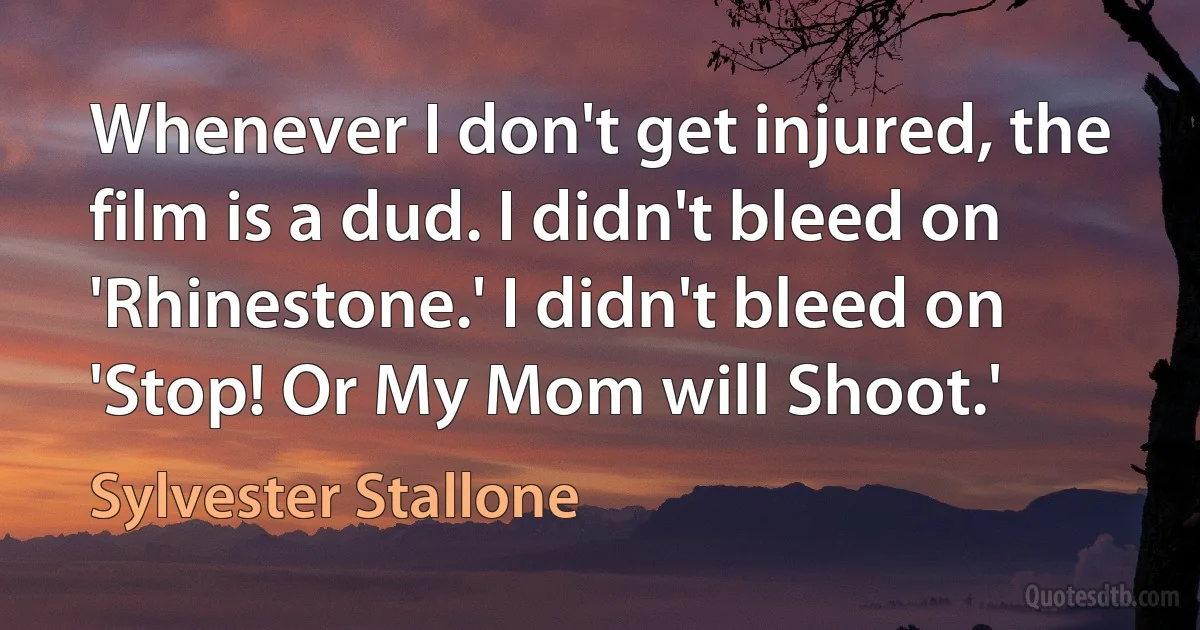 Whenever I don't get injured, the film is a dud. I didn't bleed on 'Rhinestone.' I didn't bleed on 'Stop! Or My Mom will Shoot.' (Sylvester Stallone)