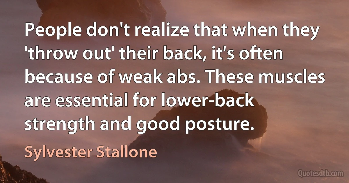 People don't realize that when they 'throw out' their back, it's often because of weak abs. These muscles are essential for lower-back strength and good posture. (Sylvester Stallone)