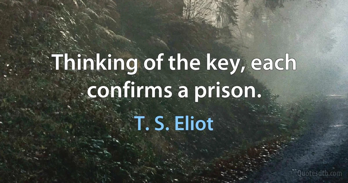 Thinking of the key, each confirms a prison. (T. S. Eliot)