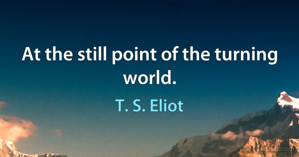 At the still point of the turning world. (T. S. Eliot)