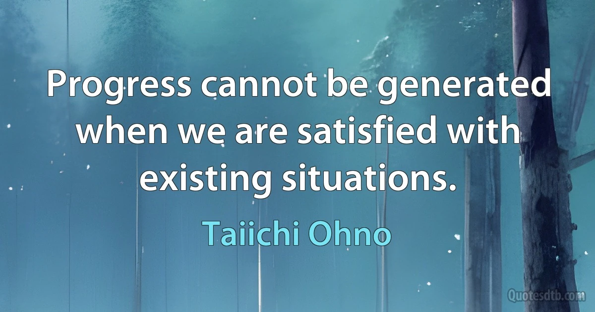 Progress cannot be generated when we are satisfied with existing situations. (Taiichi Ohno)