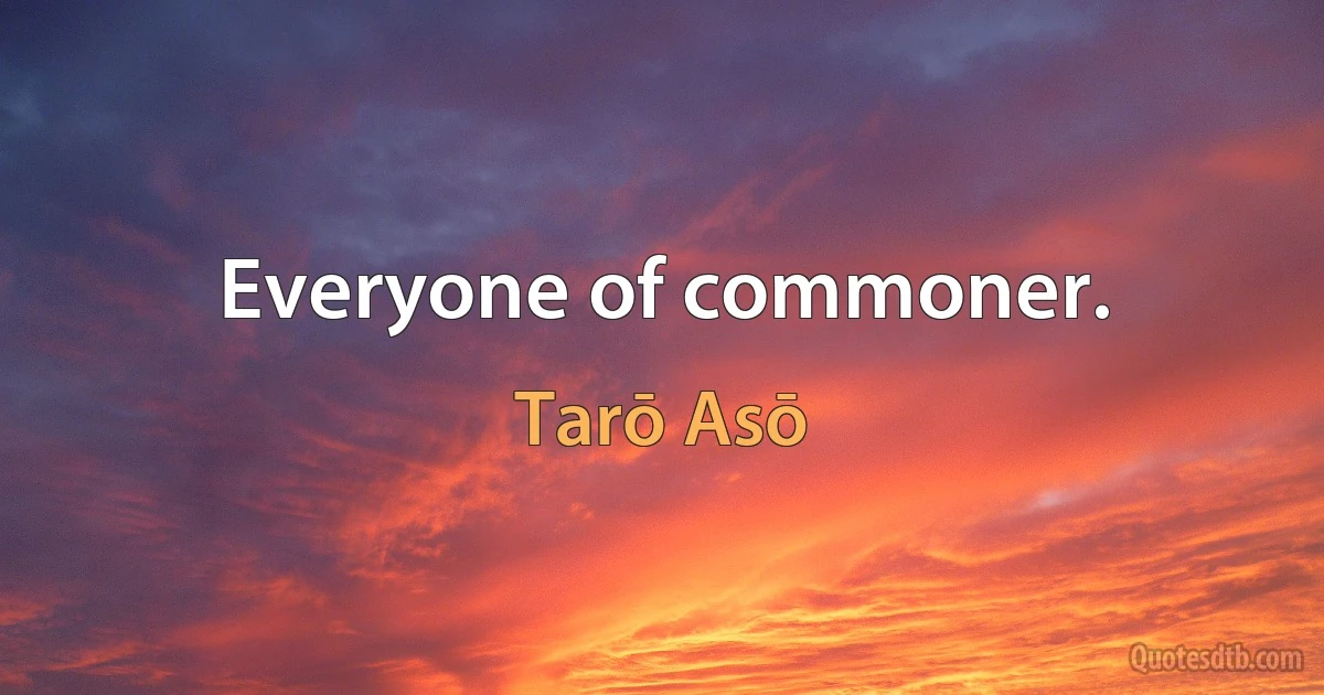 Everyone of commoner. (Tarō Asō)