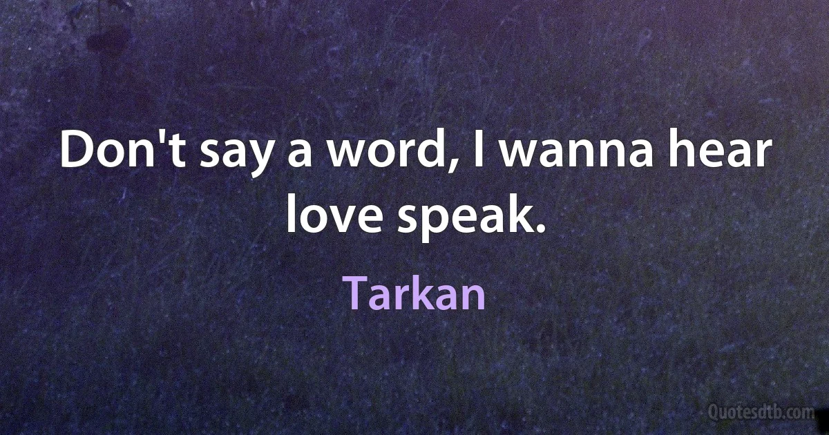 Don't say a word, I wanna hear love speak. (Tarkan)