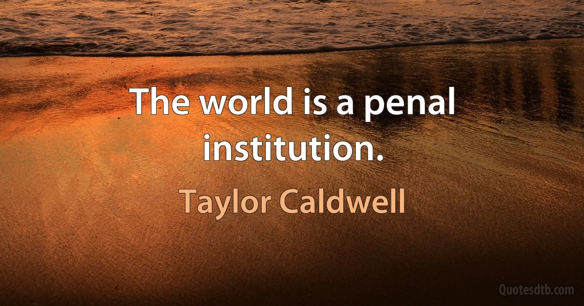 The world is a penal institution. (Taylor Caldwell)