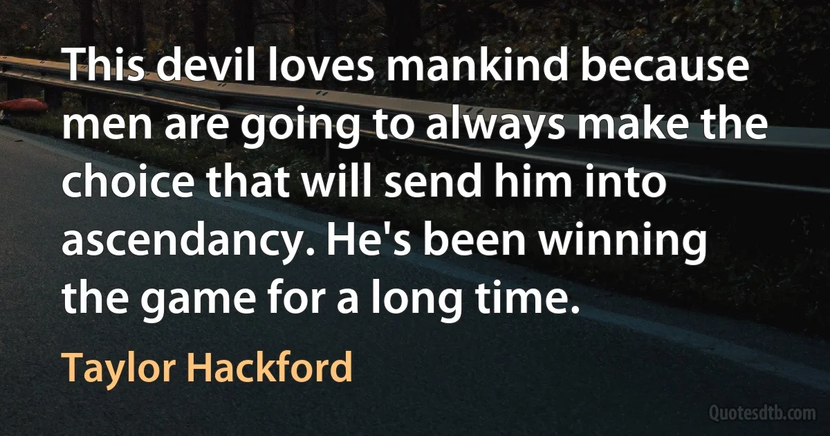 This devil loves mankind because men are going to always make the choice that will send him into ascendancy. He's been winning the game for a long time. (Taylor Hackford)