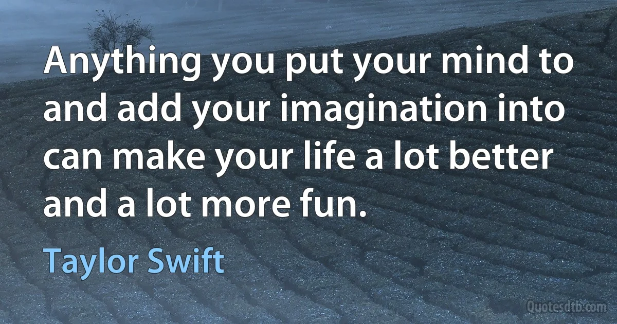 Anything you put your mind to and add your imagination into can make your life a lot better and a lot more fun. (Taylor Swift)