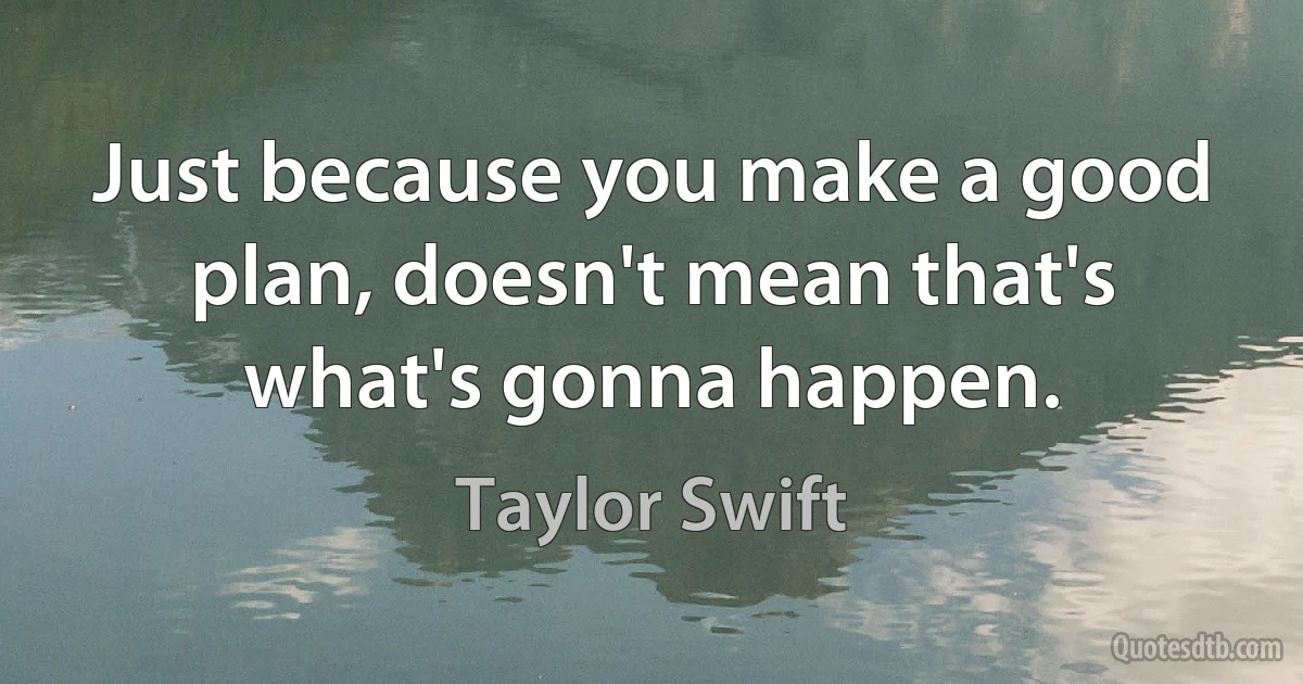 Just because you make a good plan, doesn't mean that's what's gonna happen. (Taylor Swift)