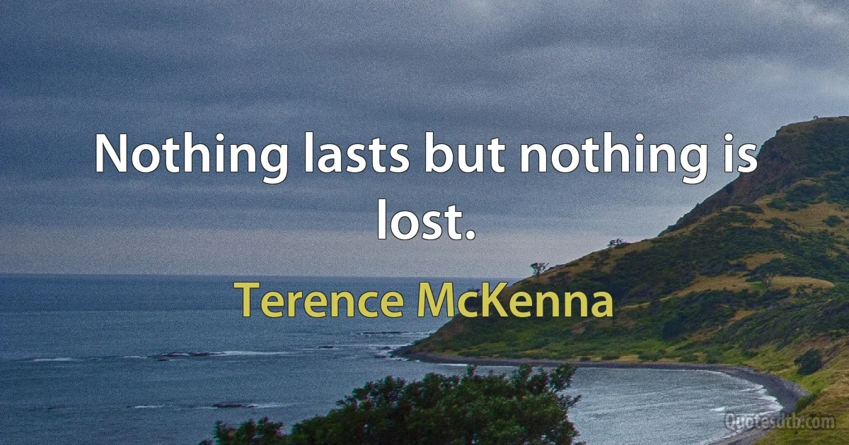 Nothing lasts but nothing is lost. (Terence McKenna)